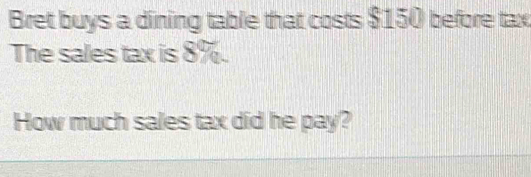 Bret buys a dining table that costs $150 before tax 
The sales tax is 8%. 
How much sales tax did he pay?