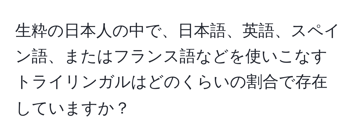 生粋の日本人の中で、日本語、英語、スペイン語、またはフランス語などを使いこなすトライリンガルはどのくらいの割合で存在していますか？