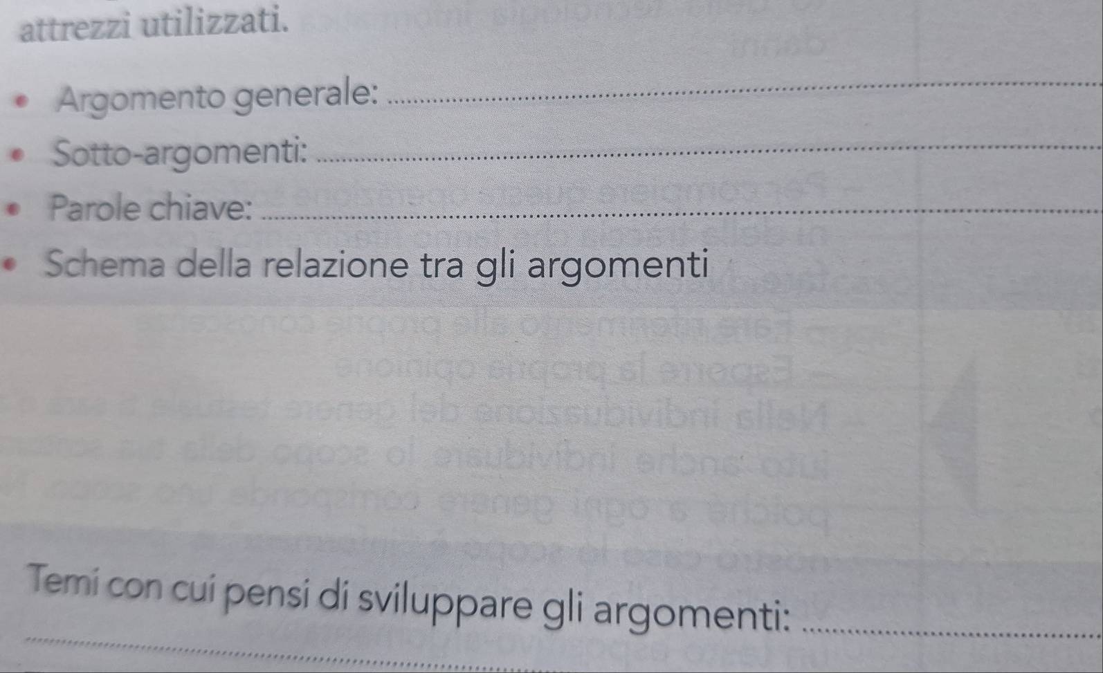 attrezzi utilizzati. 
Argomento generale: 
_ 
Sotto-argomenti: 
_ 
Parole chiave:_ 
Schema della relazione tra gli argomenti 
_ 
Temi con cuí pensi di sviluppare gli argomenti:_