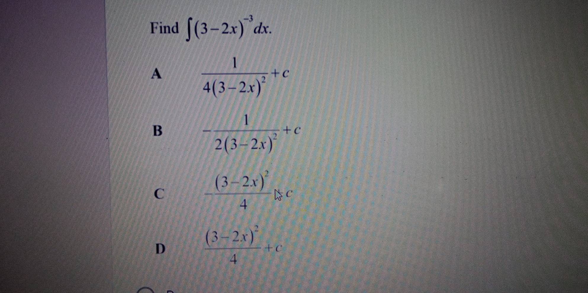 Find ∈t (3-2x)^-3dx.
A
frac 14(3-2x)^2+c
B
-frac 12(3-2x)^2+c
C
frac (3-2x)^24bc
D
frac (3-2x)^24+c