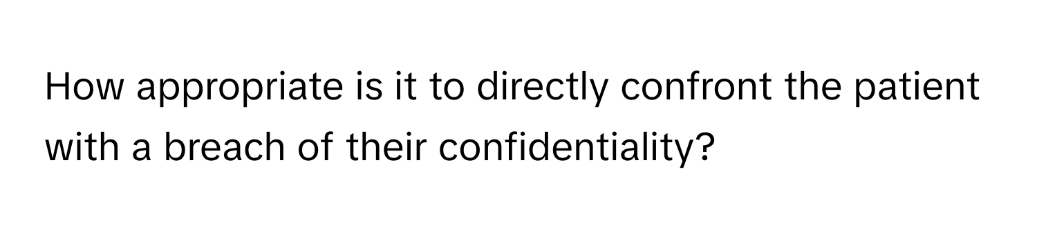 How appropriate is it to directly confront the patient with a breach of their confidentiality?