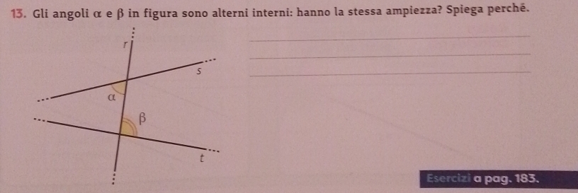 Gli angoli α e β in figura sono alterni interni: hanno la stessa ampiezza? Spiega perché. 
_ 
_ 
_ 
Esercizi a pag. 183.