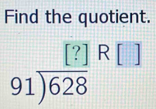 Find the quotient.
beginarrayr [?] 91encloselongdiv 628endarray R[]
|-|
111