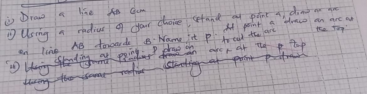 ① Draw a line AB Gom 
① Using a radius 9 your choice (and at point a draw an are 
A point a draw an arc at 
ite 
en line AB fowards B Name it p to cut the are sqrt(0)
n an arcr at t9 e top