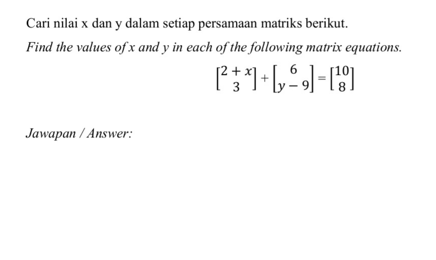 Cari nilai x dan y dalam setiap persamaan matriks berikut. 
Find the values of x and y in each of the following matrix equations.
beginbmatrix 2+x 3endbmatrix +beginbmatrix 6 y-9endbmatrix =beginbmatrix 10 8endbmatrix
Jawapan / Answer: