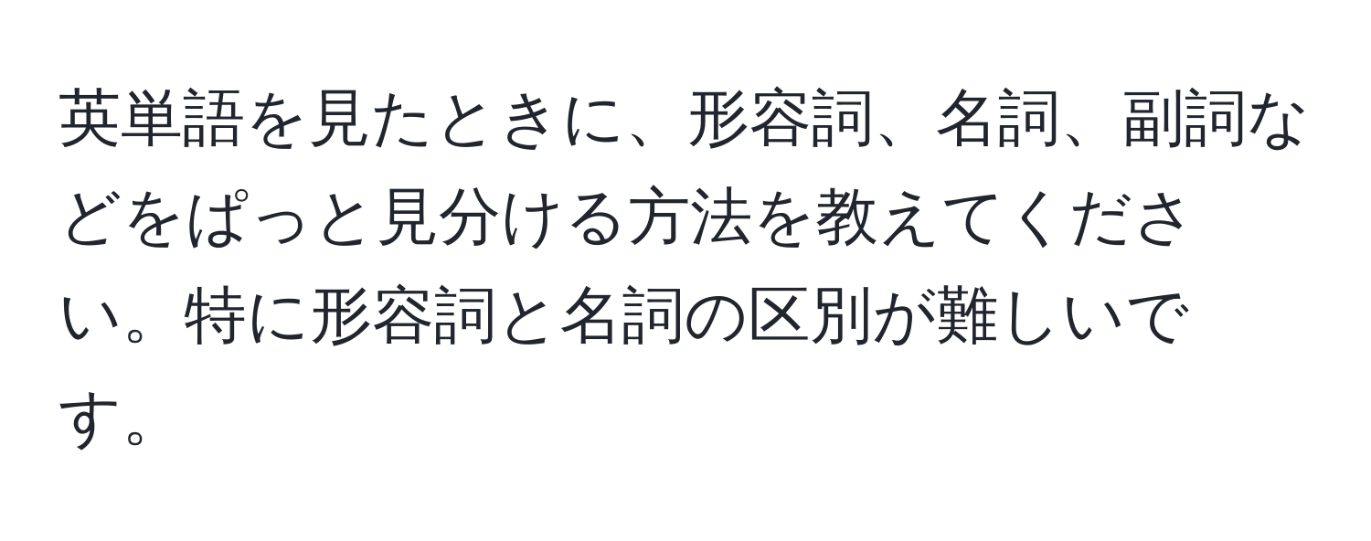 英単語を見たときに、形容詞、名詞、副詞などをぱっと見分ける方法を教えてください。特に形容詞と名詞の区別が難しいです。