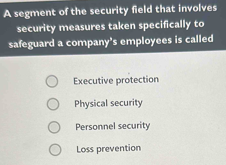 A segment of the security field that involves
security measures taken specifically to
safeguard a company’s employees is called
Executive protection
Physical security
Personnel security
Loss prevention