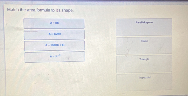 Match the area formula to it's shape.
A=bh Parallelogram
A=1/2bh
Circle
A=1/2h(b+b)
A=π r^2
Triangle
Trapezoid