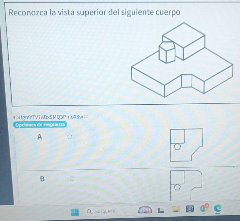 Reconozca la vista superior del siguiente cuerpo
4DUgmYTV7ABxSMQ3PmoX8w==
Opciones de respuesta
A
B
Búsqueda