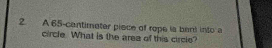 A 65-centimeter piece of rope is bent into a 
circle. What is the area of this circle?