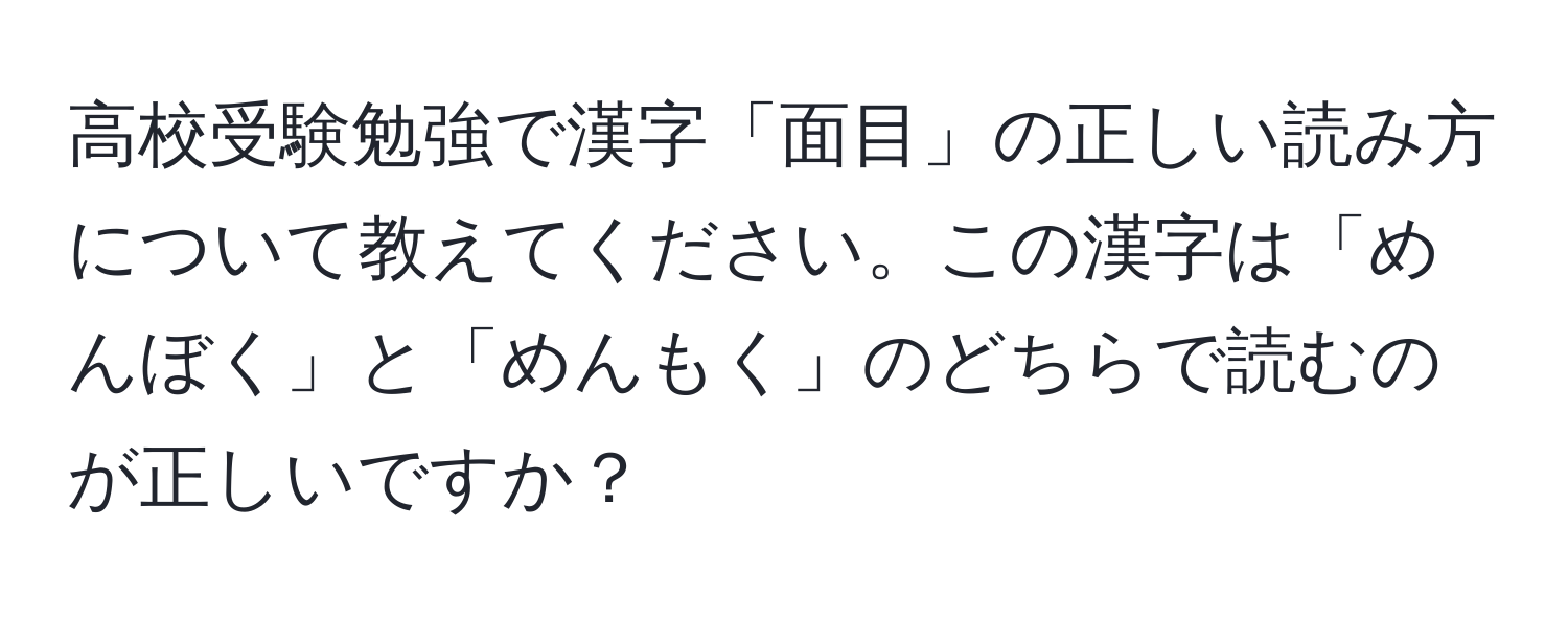 高校受験勉強で漢字「面目」の正しい読み方について教えてください。この漢字は「めんぼく」と「めんもく」のどちらで読むのが正しいですか？