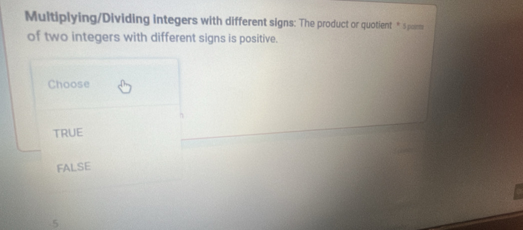 Multiplying/Dividing integers with different signs: The product or quotient * 5 point
of two integers with different signs is positive.
Choose
TRUE
FALSE
5