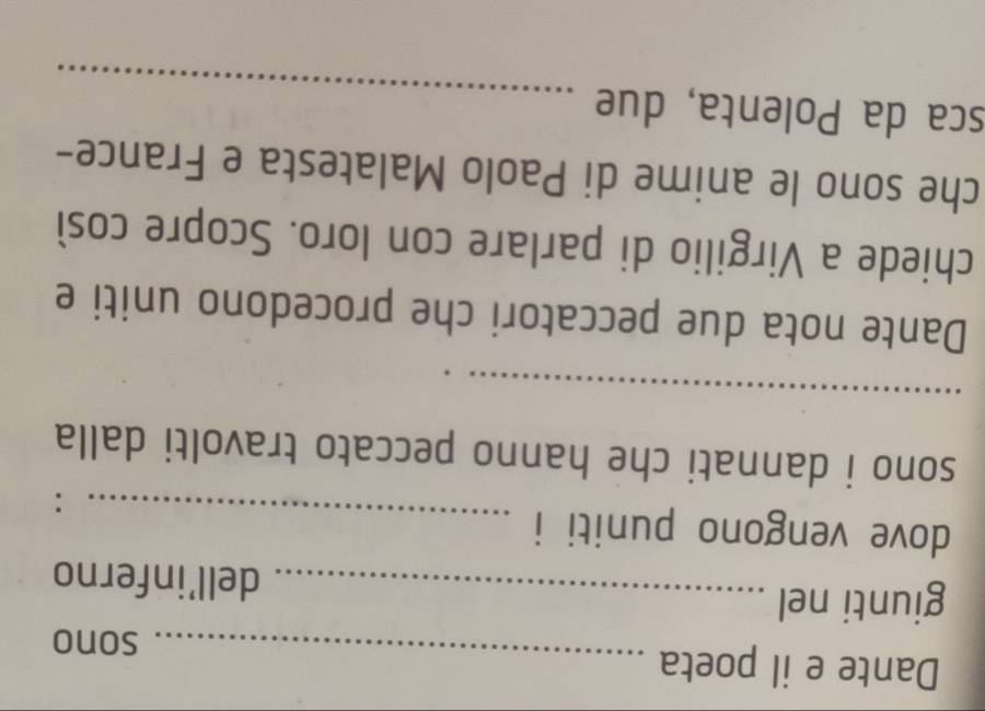 Dante e il poeta_ 
sono 
giunti nel _dell’inferno 
dove vengono puniti i_ 
: 
sono i dannati che hanno peccato travolti dalla 
_ 
_ 
Dante nota due peccatori che procedono uniti e 
chiede a Virgilio di parlare con loro. Scopre così 
che sono le anime di Paolo Malatesta e France- 
_ 
sca da Polenta, due