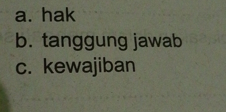 a. hak
b. tanggung jawab
c. kewajiban