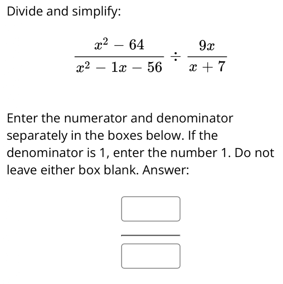 Divide and simplify:
Enter the numerator and denominator
separately in the boxes below. If the
denominator is 1, enter the number 1. Do not
leave either box blank. Answer:
_