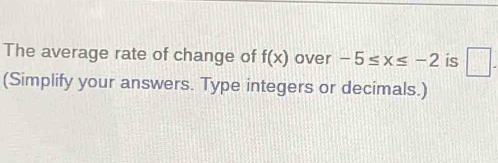 The average rate of change of f(x) over -5≤ x≤ -2 is □. 
(Simplify your answers. Type integers or decimals.)