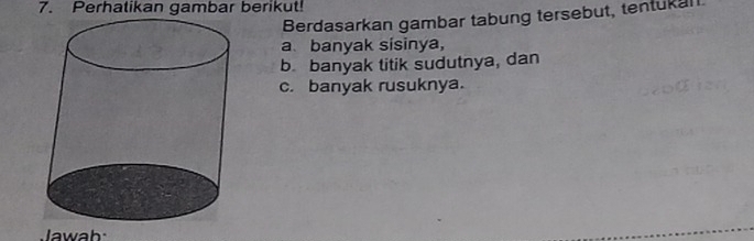 Perhatikan gambar berikut! 
Berdasarkan gambar tabung tersebut, tentukul 
a banyak sisinya, 
b. banyak titik sudutnya, dan 
c. banyak rusuknya. 
Jawab