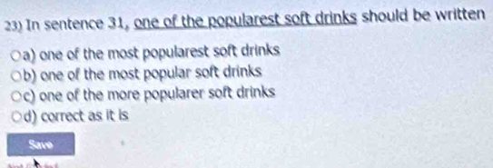 In sentence 31, one of the popularest soft drinks should be written
a) one of the most popularest soft drinks
b) one of the most popular soft drinks
c) one of the more popularer soft drinks
d) correct as it is
Save