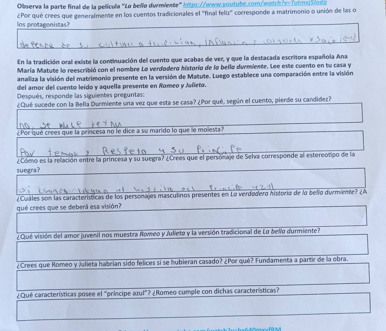 Observa la parte final de la película “La bella durmiente” https://www.youtube.com/wɑtch?v=Tutmxj5lodg 
¿Por qué crees que generalmente en los cuentos tradicionales el “final feliz” corresponde a matrimonio o unión de las o 
los protagonistas? 
En la tradición oral existe la continuación del cuento que acabas de ver, y que la destacada escritora española Ana 
María Matute lo reescribió con el nombre La verdadera historia de la bella durmiente. Lee este cuento en tu casa y 
analiza la visión del matrimonio presente en la versión de Matute. Luego establece una comparación entre la visión 
del amor del cuento leído y aquella presente en Romeo y Julieta. 
Después, responde las siguientes preguntas: 
¿Qué sucede con la Bella Durmiente una vez que esta se casa? ¿Por qué, según el cuento, pierde su candidez? 
¿Por qué crees que la princesa no le dice a su marido lo que le molesta? 
¿Cómo es la relación entre la princesa y su suegra? ¿Crees que el personaje de Selva corresponde al estereotipo de la 
suegra? 
¿Cuáles son las características de los personajes masculinos presentes en La verdadera historia de la bella durmiente? ¿A 
qué crees que se deberá esa visión? 
¿Qué visión del amor juvenil nos muestra Romeo y Julieta y la versión tradicional de La bella durmiente? 
¿Crees que Romeo y Julieta habrían sido felices si se hubieran casado? ¿Por qué? Fundamenta a partir de la obra. 
¿Qué características posee el “príncipe azul”? ¿Romeo cumple con dichas características? 
640mxvfRM