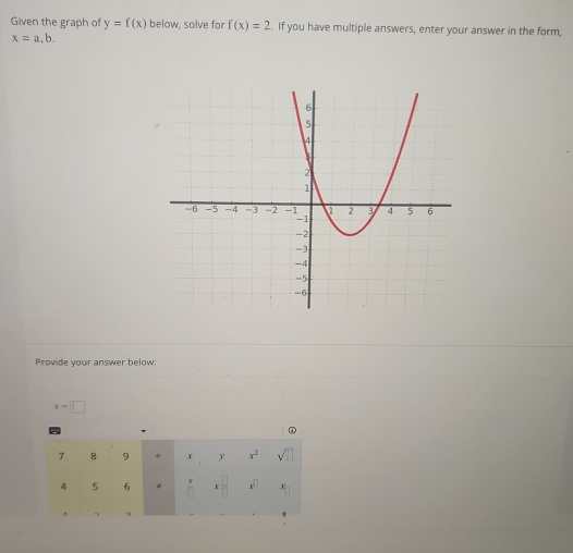 Given the graph of y=f(x) below, solve for f(x)=2. If you have multiple answers, enter your answer in the form,
x=a,b. 
Provide your answer below:
x=□
①
7 8 9 + x y x^2 sqrt()
4 5 6 ×  x/□   x^(□) x