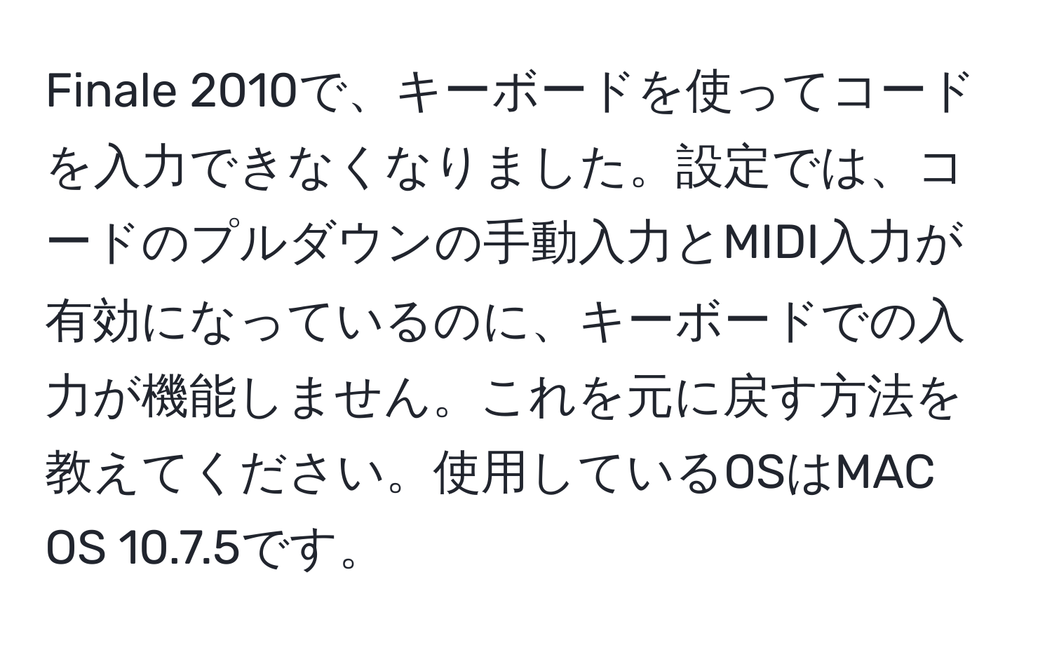 Finale 2010で、キーボードを使ってコードを入力できなくなりました。設定では、コードのプルダウンの手動入力とMIDI入力が有効になっているのに、キーボードでの入力が機能しません。これを元に戻す方法を教えてください。使用しているOSはMAC OS 10.7.5です。