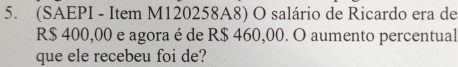 (SAEPI - Item M120258A8) O salário de Ricardo era de
R$ 400,00 e agora é de R$ 460,00. O aumento percentual 
que ele recebeu foi de?