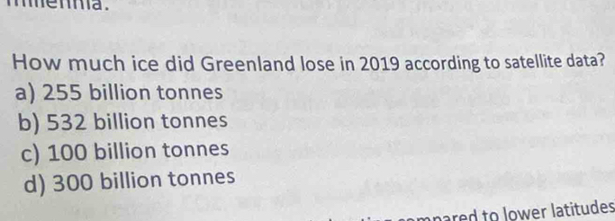 menma .
How much ice did Greenland lose in 2019 according to satellite data?
a) 255 billion tonnes
b) 532 billion tonnes
c) 100 billion tonnes
d) 300 billion tonnes
pared to lower latitudes