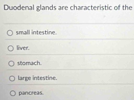 Duodenal glands are characteristic of the
small intestine.
liver.
stomach.
large intestine.
pancreas.