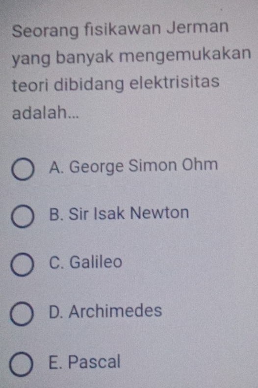 Seorang fisikawan Jerman
yang banyak mengemukakan
teori dibidang elektrisitas
adalah...
A. George Simon Ohm
B. Sir Isak Newton
C. Galileo
D. Archimedes
E. Pascal