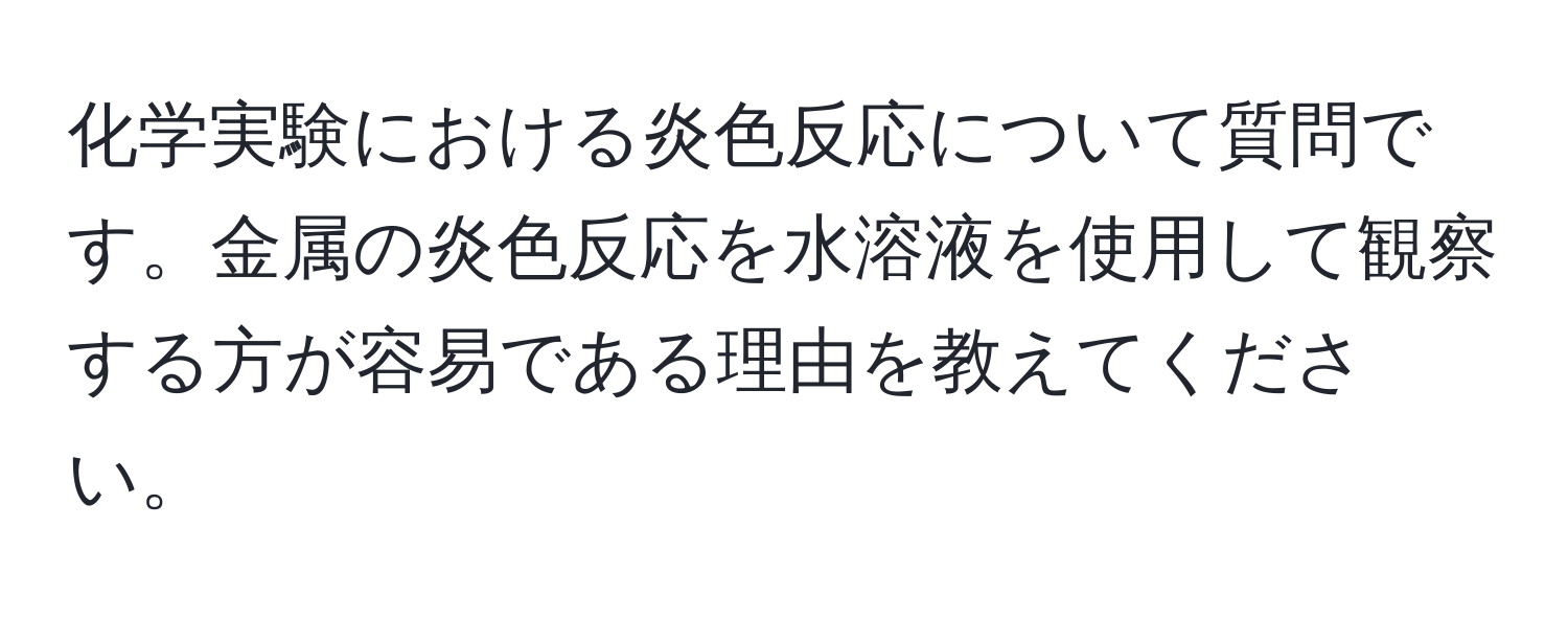 化学実験における炎色反応について質問です。金属の炎色反応を水溶液を使用して観察する方が容易である理由を教えてください。