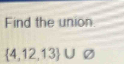 Find the union.
 4,12,13 ∪ varnothing