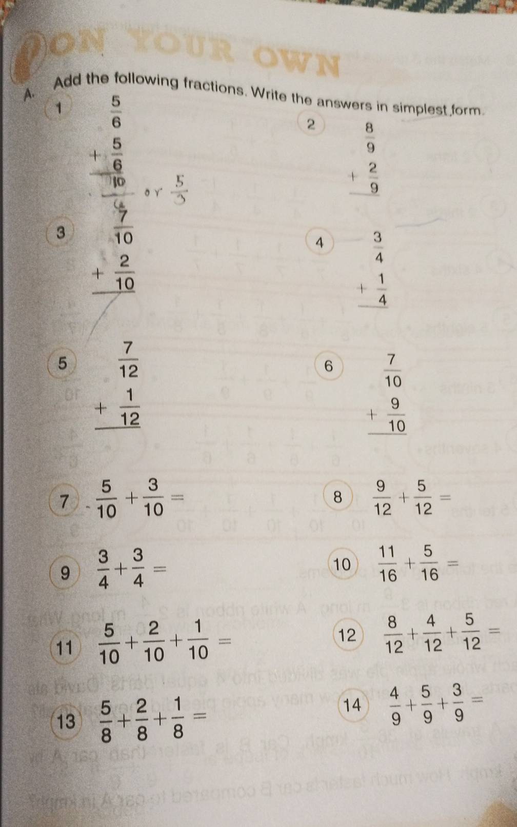 Add the following fractions. Write the answers in simplest form. 
1 beginarrayr  5/6  + 5/6  frac 1056endarray
2 beginarrayr  8/9  + 2/9  hline endarray
o r ÷ 
3 beginarrayr  7/10  + 2/10  hline endarray
4 beginarrayr  3/4  + 1/4  hline endarray
5 beginarrayr  7/12  + 1/12  hline endarray
6 beginarrayr  7/10  + 9/10  hline endarray
7  5/10 + 3/10 =
8  9/12 + 5/12 =
9  3/4 + 3/4 =
10  11/16 + 5/16 =
11  5/10 + 2/10 + 1/10 =
12  8/12 + 4/12 + 5/12 =
13  5/8 + 2/8 + 1/8 =
14  4/9 + 5/9 + 3/9 =