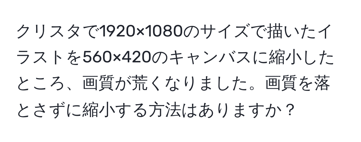 クリスタで1920×1080のサイズで描いたイラストを560×420のキャンバスに縮小したところ、画質が荒くなりました。画質を落とさずに縮小する方法はありますか？