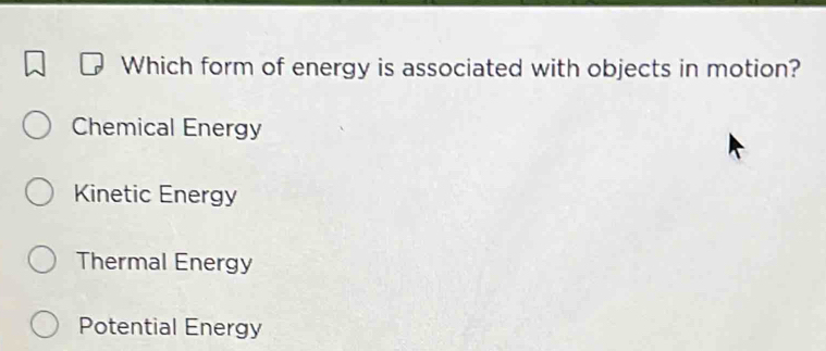 Which form of energy is associated with objects in motion?
Chemical Energy
Kinetic Energy
Thermal Energy
Potential Energy