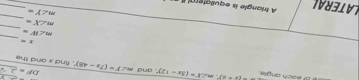 DF=
e of each angle. m=(x+6)^circ , m∠ X=(5x-12)^circ  , and m∠ Y=(7x-48)^circ  , find x and the__ 
_
x=
m∠ W=
_
m∠ X=
_ 
LATERAL 
_
m∠ Y=
A triangle is equilateral