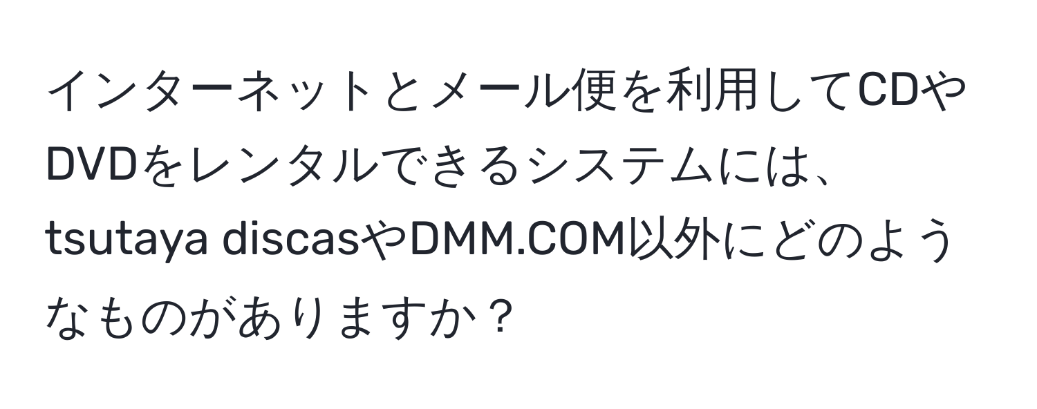 インターネットとメール便を利用してCDやDVDをレンタルできるシステムには、tsutaya discasやDMM.COM以外にどのようなものがありますか？