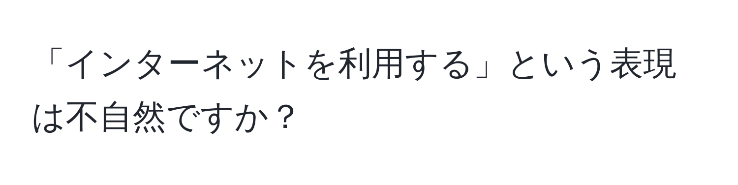 「インターネットを利用する」という表現は不自然ですか？