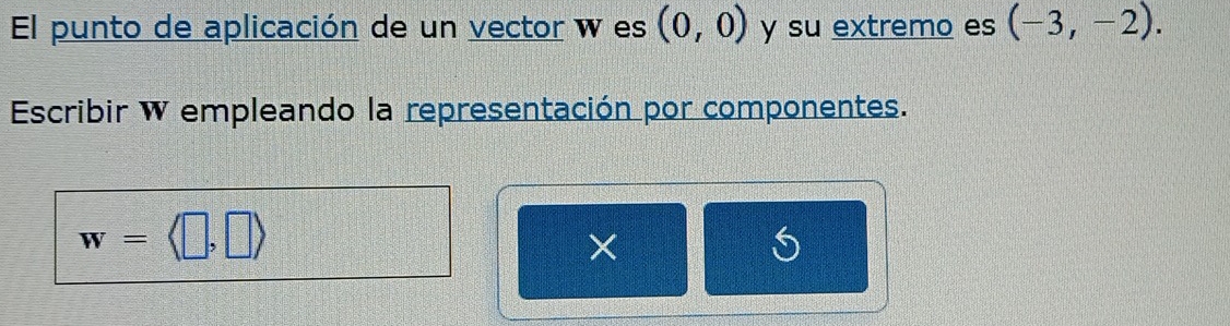 El punto de aplicación de un vector w es (0,0) y su extremo es (-3,-2). 
Escribir W empleando la representación por componentes.
w=langle □ ,□ rangle
S