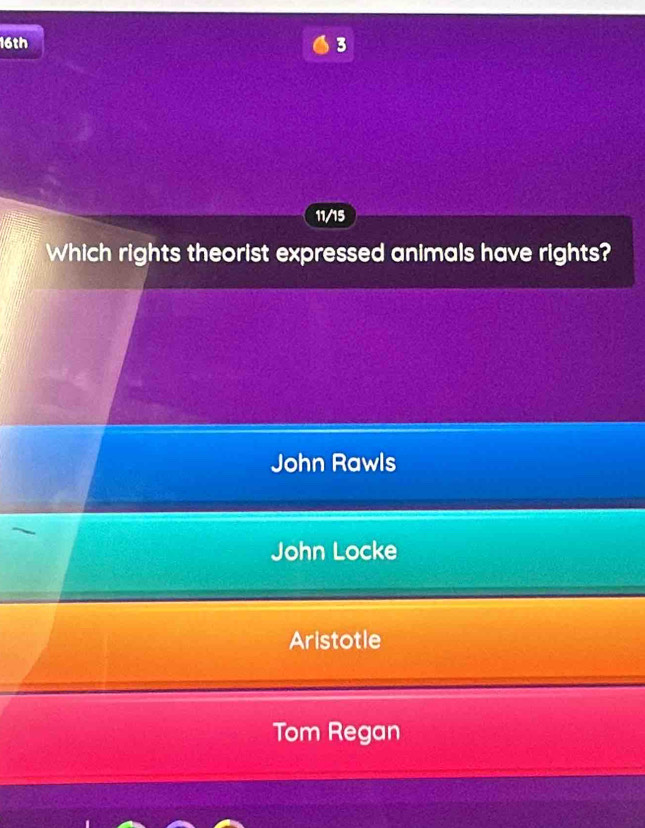 16th
3
11/15
Which rights theorist expressed animals have rights?
John Rawls
John Locke
Aristotle
Tom Regan