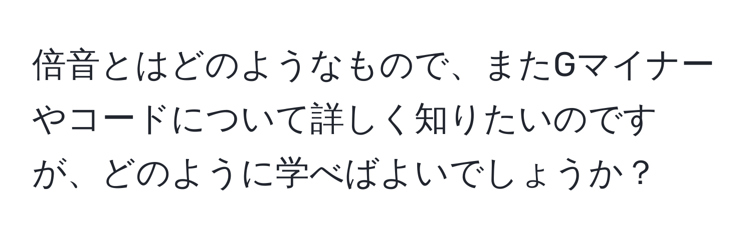 倍音とはどのようなもので、またGマイナーやコードについて詳しく知りたいのですが、どのように学べばよいでしょうか？