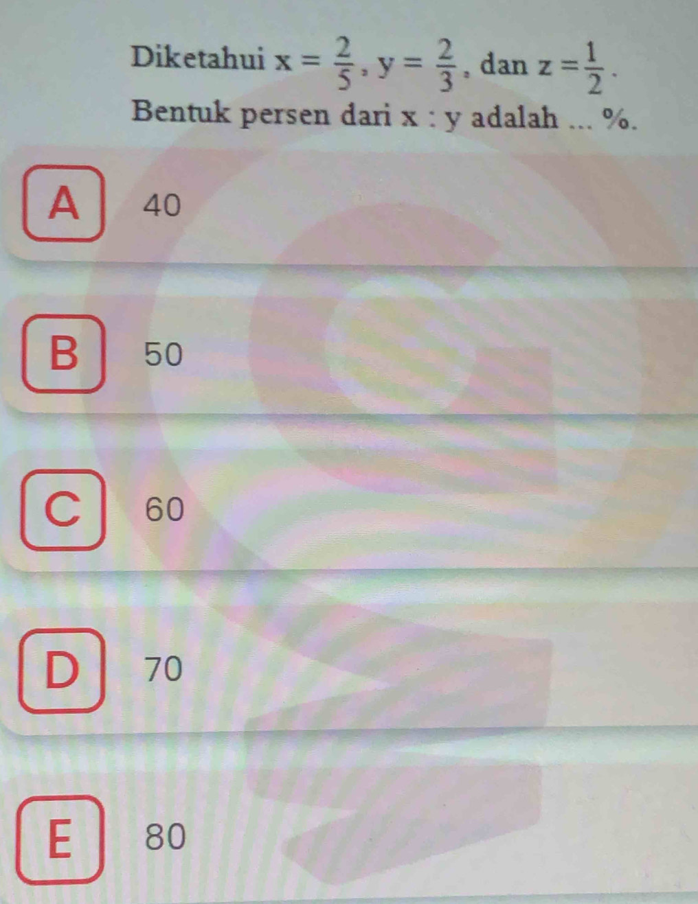 Diketahui x= 2/5 , y= 2/3  , dan z= 1/2 . 
Bentuk persen dari x : y adalah ... %.
A 40
B 50
C 60
D 70
E 80