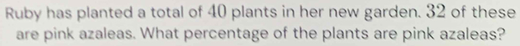 Ruby has planted a total of 40 plants in her new garden. 32 of these 
are pink azaleas. What percentage of the plants are pink azaleas?