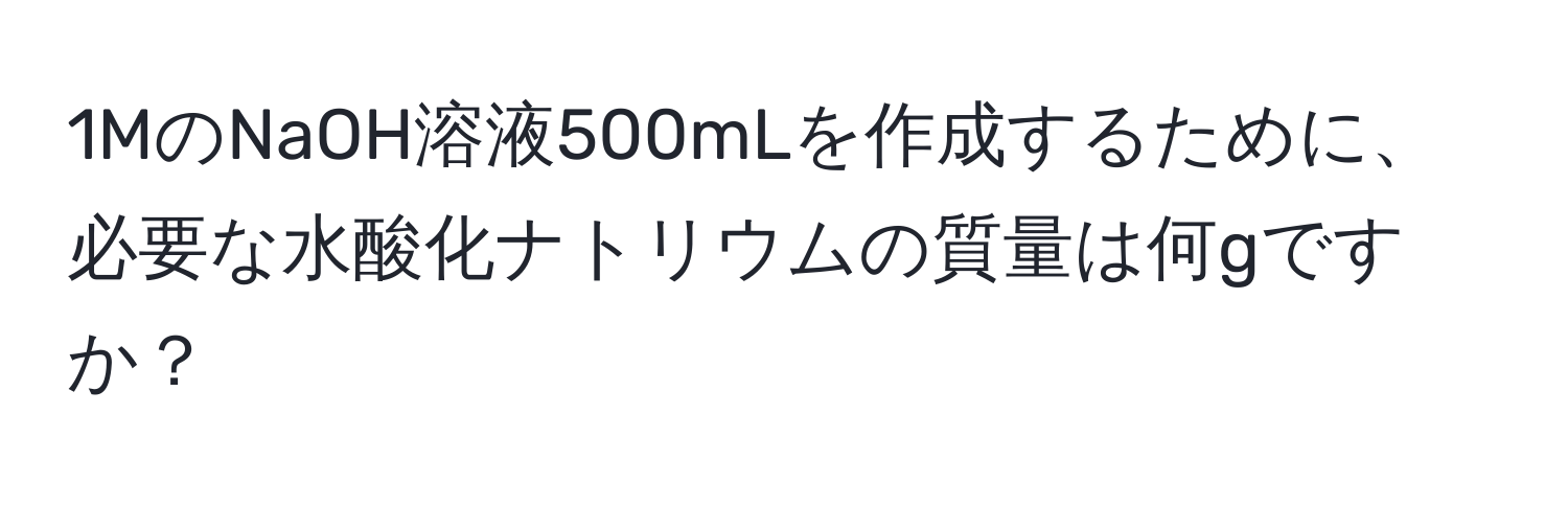 1MのNaOH溶液500mLを作成するために、必要な水酸化ナトリウムの質量は何gですか？