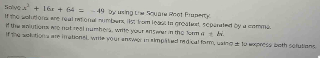 Solve x^2+16x+64=-49 by using the Square Root Property. 
If the solutions are real rational numbers, list from least to greatest, separated by a comma. 
If the solutions are not real numbers, write your answer in the form a± bi. 
If the solutions are irrational, write your answer in simplified radical form, using ± to express both solutions.