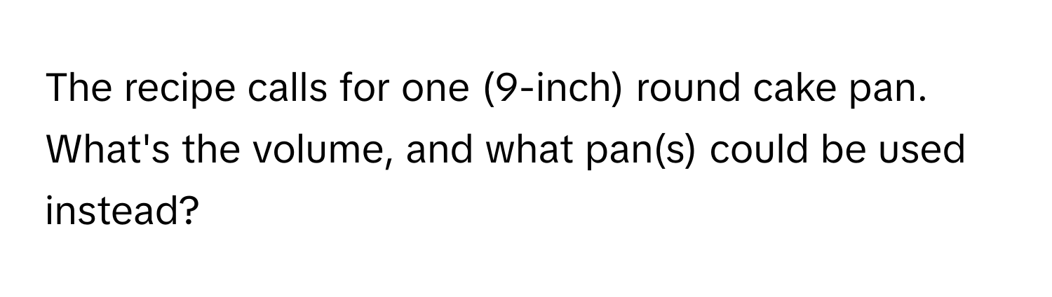 The recipe calls for one (9-inch) round cake pan. What's the volume, and what pan(s) could be used instead?