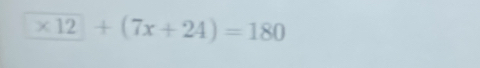 * 12+(7x+24)=180