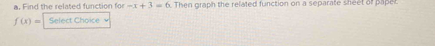 Find the related function for -x+3=6. Then graph the related function on a separate sheet of paper.
f(x)= Select Choice