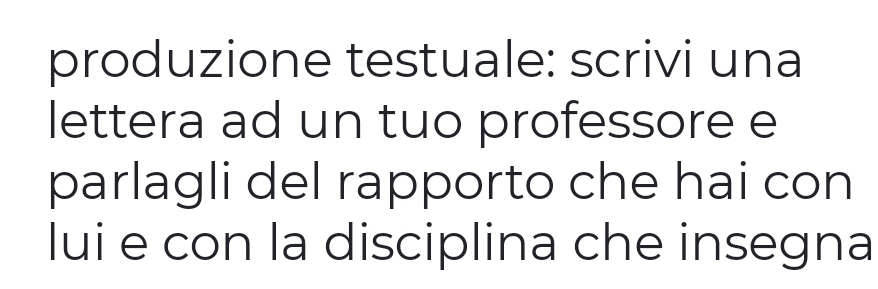 produzione testuale: scrivi una 
lettera ad un tuo professore e 
parlagli del rapporto che hai con 
lui e con la disciplina che insegna