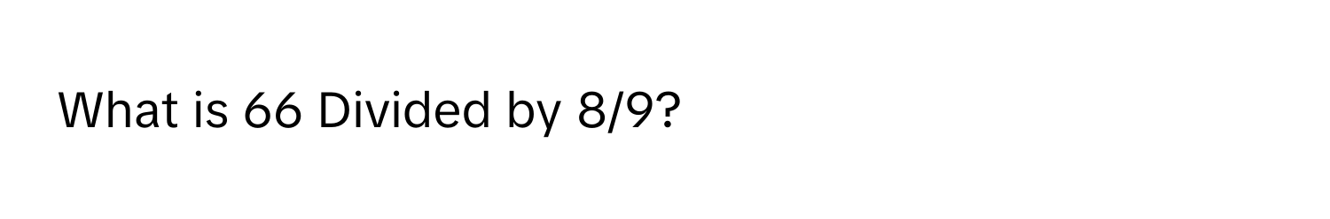 What is 66 Divided by 8/9?