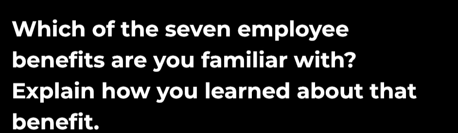 Which of the seven employee 
benefits are you familiar with? 
Explain how you learned about that 
benefit.